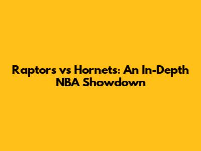 Raptors vs Hornets: An In-Depth NBA Showdown