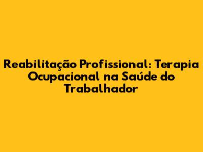 Reabilitação Profissional: Terapia Ocupacional na Saúde do Trabalhador