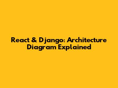 React & Django: Architecture Diagram Explained