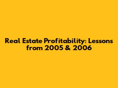 Real Estate Profitability: Lessons from 2005 & 2006