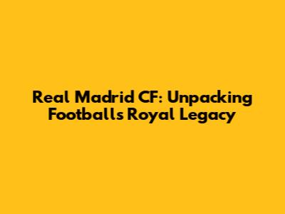 Real Madrid CF: Unpacking Football's Royal Legacy