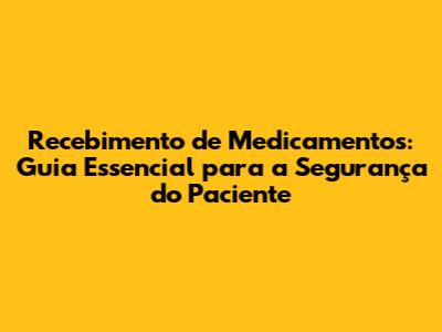 Recebimento de Medicamentos: Guia Essencial para a Segurança do Paciente