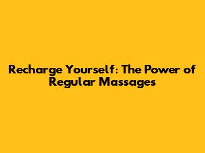 Recharge Yourself: The Power of Regular Massages