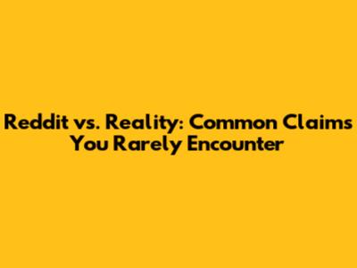 Reddit vs. Reality: Common Claims You Rarely Encounter
