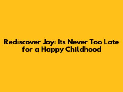 Rediscover Joy: It's Never Too Late for a Happy Childhood