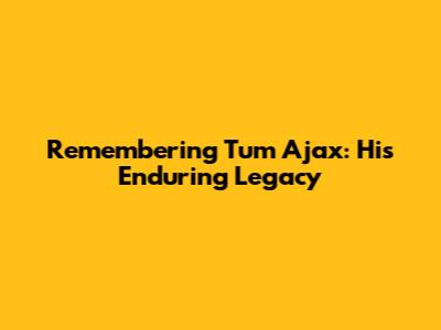 Remembering Tum Ajax: His Enduring Legacy