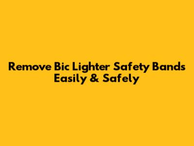 Remove Bic Lighter Safety Bands Easily & Safely