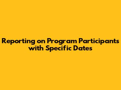 Reporting on Program Participants with Specific Dates