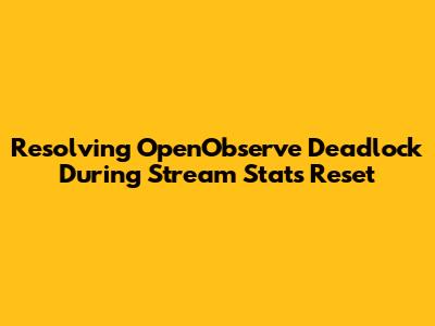 Resolving OpenObserve Deadlock During Stream Stats Reset