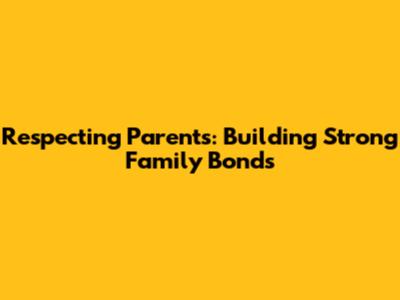 Respecting Parents: Building Strong Family Bonds