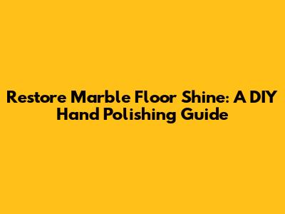 Restore Marble Floor Shine: A DIY Hand Polishing Guide