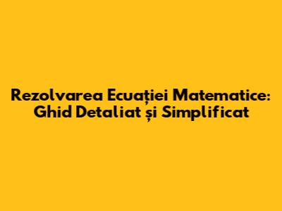 Rezolvarea Ecuației Matematice: Ghid Detaliat și Simplificat