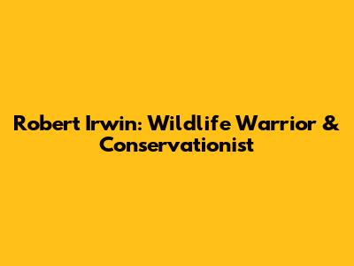 Robert Irwin: Wildlife Warrior & Conservationist