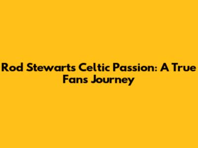 Rod Stewart's Celtic Passion: A True Fan's Journey