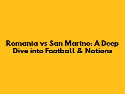 Romania vs San Marino: A Deep Dive into Football & Nations