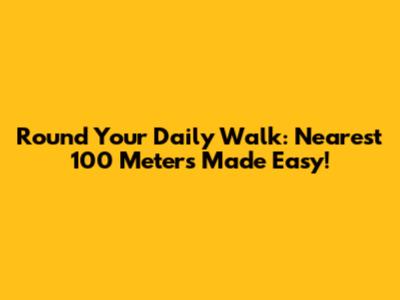 Round Your Daily Walk: Nearest 100 Meters Made Easy!