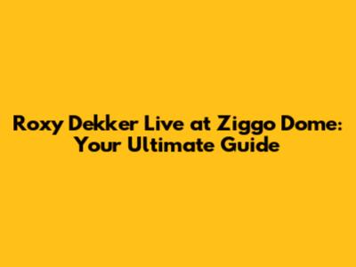 Roxy Dekker Live at Ziggo Dome: Your Ultimate Guide