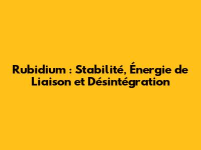 Rubidium : Stabilité, Énergie de Liaison et Désintégration