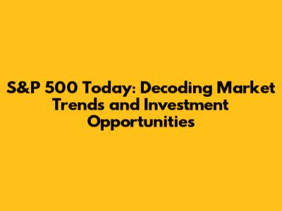 S&P 500 Today: Decoding Market Trends and Investment Opportunities