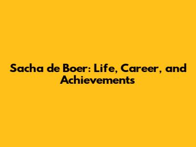 Sacha de Boer: Life, Career, and Achievements