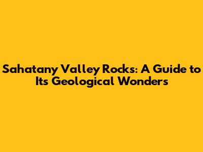 Sahatany Valley Rocks: A Guide to Its Geological Wonders
