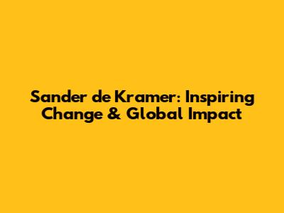 Sander de Kramer: Inspiring Change & Global Impact