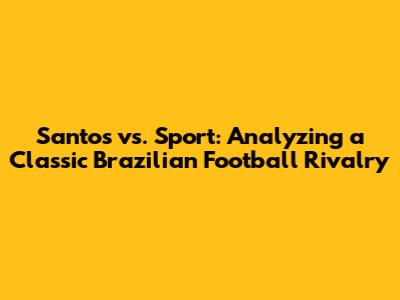 Santos vs. Sport: Analyzing a Classic Brazilian Football Rivalry