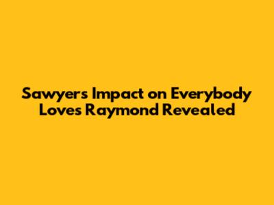 Sawyer's Impact on Everybody Loves Raymond Revealed