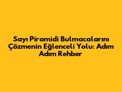 Sayı Piramidi Bulmacalarını Çözmenin Eğlenceli Yolu: Adım Adım Rehber