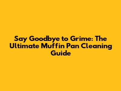 Say Goodbye to Grime: The Ultimate Muffin Pan Cleaning Guide