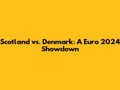 Scotland vs. Denmark: A Euro 2024 Showdown