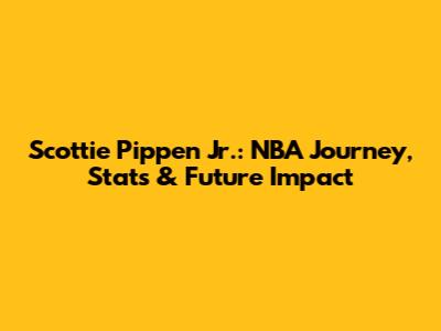 Scottie Pippen Jr.: NBA Journey, Stats & Future Impact