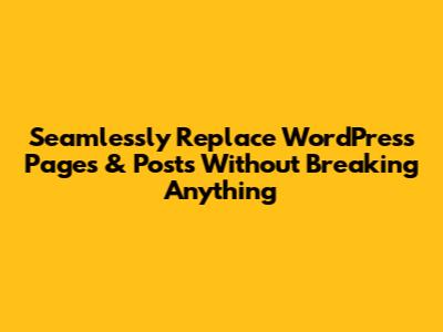 Seamlessly Replace WordPress Pages & Posts Without Breaking Anything