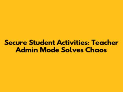 Secure Student Activities: Teacher Admin Mode Solves Chaos