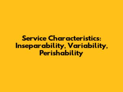 Service Characteristics: Inseparability, Variability, Perishability