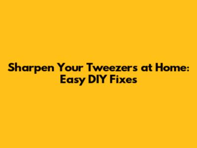 Sharpen Your Tweezers at Home: Easy DIY Fixes