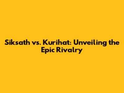 Siksath vs. Kurihat: Unveiling the Epic Rivalry