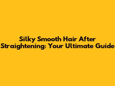 Silky Smooth Hair After Straightening: Your Ultimate Guide