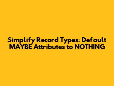 Simplify Record Types: Default MAYBE Attributes to NOTHING