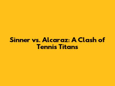 Sinner vs. Alcaraz: A Clash of Tennis Titans