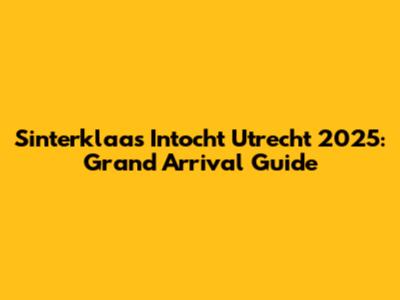 Sinterklaas Intocht Utrecht 2025: Grand Arrival Guide
