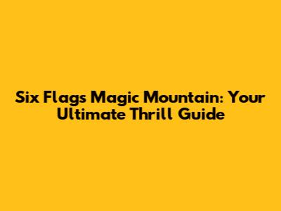 Six Flags Magic Mountain: Your Ultimate Thrill Guide