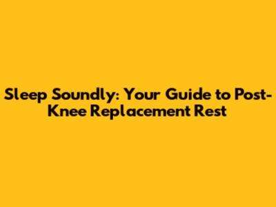 Sleep Soundly: Your Guide to Post-Knee Replacement Rest