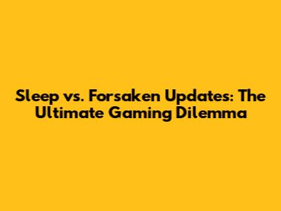 Sleep vs. Forsaken Updates: The Ultimate Gaming Dilemma
