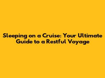Sleeping on a Cruise: Your Ultimate Guide to a Restful Voyage