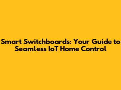 Smart Switchboards: Your Guide to Seamless IoT Home Control