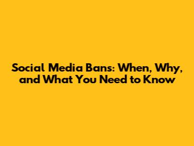 Social Media Bans: When, Why, and What You Need to Know