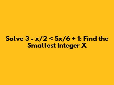 Solve 3 - x/2 < 5x/6 + 1: Find the Smallest Integer X