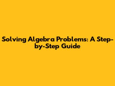 Solving Algebra Problems: A Step-by-Step Guide
