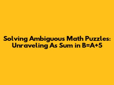 Solving Ambiguous Math Puzzles: Unraveling A's Sum in B=A+5